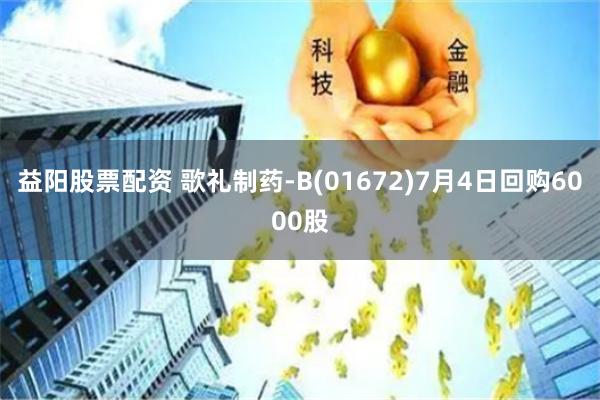 益阳股票配资 歌礼制药-B(01672)7月4日回购6000股