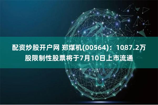 配资炒股开户网 郑煤机(00564)：1087.2万股限制性股票将于7月10日上市流通