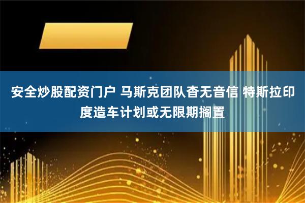 安全炒股配资门户 马斯克团队杳无音信 特斯拉印度造车计划或无限期搁置