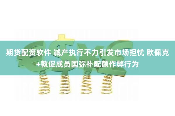 期货配资软件 减产执行不力引发市场担忧 欧佩克+敦促成员国弥补配额作弊行为