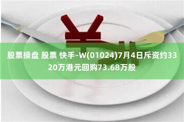 股票操盘 股票 快手-W(01024)7月4日斥资约3320万港元回购73.68万股