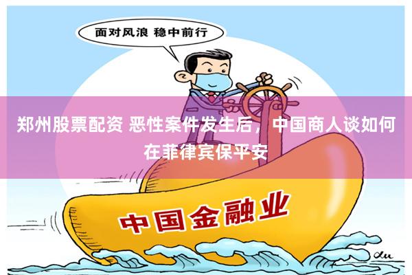 郑州股票配资 恶性案件发生后，中国商人谈如何在菲律宾保平安