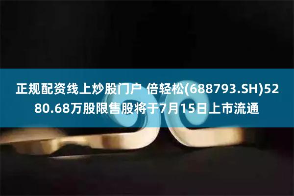 正规配资线上炒股门户 倍轻松(688793.SH)5280.68万股限售股将于7月15日上市流通