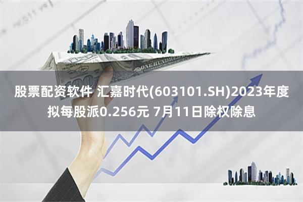 股票配资软件 汇嘉时代(603101.SH)2023年度拟每股派0.256元 7月11日除权除息