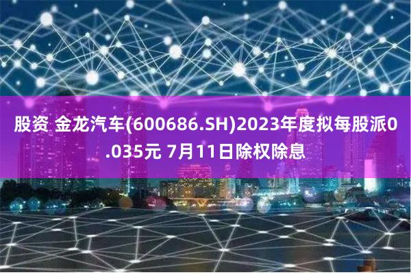 股资 金龙汽车(600686.SH)2023年度拟每股派0.035元 7月11日除权除息