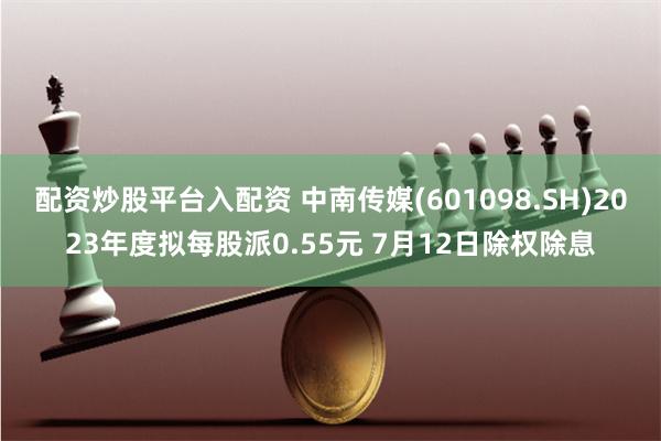 配资炒股平台入配资 中南传媒(601098.SH)2023年度拟每股派0.55元 7月12日除权除息