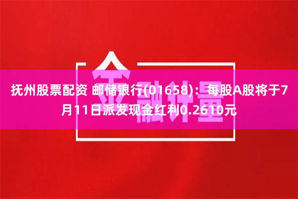 抚州股票配资 邮储银行(01658)：每股A股将于7月11日派发现金红利0.2610元