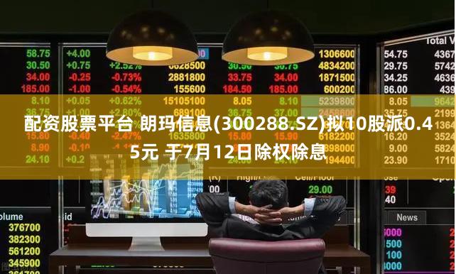 配资股票平台 朗玛信息(300288.SZ)拟10股派0.45元 于7月12日除权除息