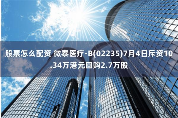 股票怎么配资 微泰医疗-B(02235)7月4日斥资10.34万港元回购2.7万股