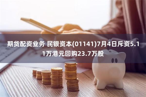 期货配资业务 民银资本(01141)7月4日斥资5.11万港元回购23.7万股