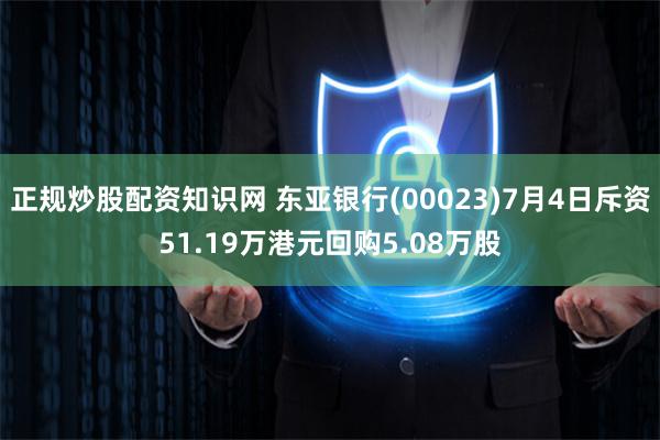 正规炒股配资知识网 东亚银行(00023)7月4日斥资51.19万港元回购5.08万股