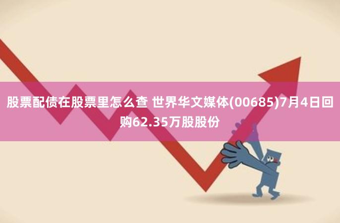 股票配债在股票里怎么查 世界华文媒体(00685)7月4日回购62.35万股股份