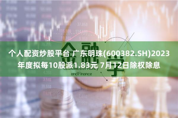 个人配资炒股平台 广东明珠(600382.SH)2023年度拟每10股派1.83元 7月12日除权除息