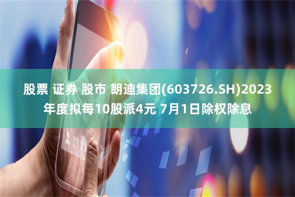 股票 证券 股市 朗迪集团(603726.SH)2023年度拟每10股派4元 7月1日除权除息