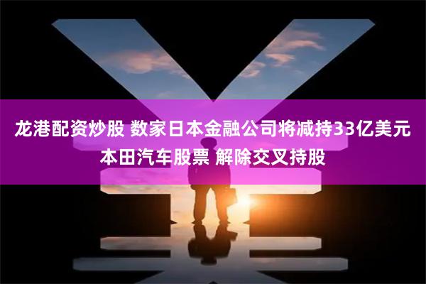 龙港配资炒股 数家日本金融公司将减持33亿美元本田汽车股票 解除交叉持股