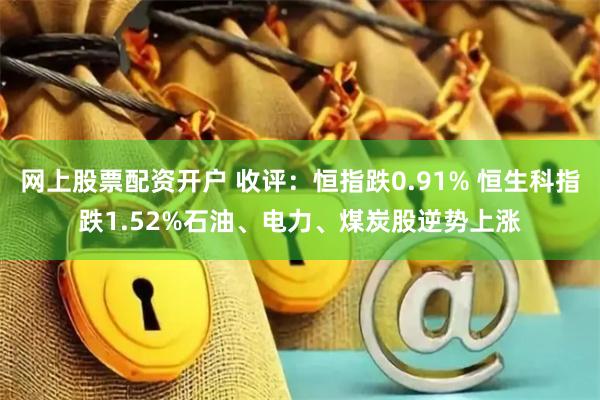 网上股票配资开户 收评：恒指跌0.91% 恒生科指跌1.52%石油、电力、煤炭股逆势上涨