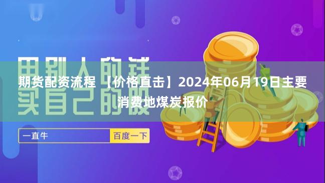 期货配资流程 【价格直击】2024年06月19日主要消费地煤炭报价