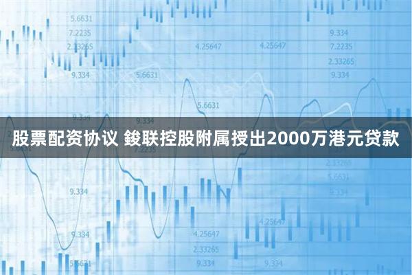 股票配资协议 鋑联控股附属授出2000万港元贷款