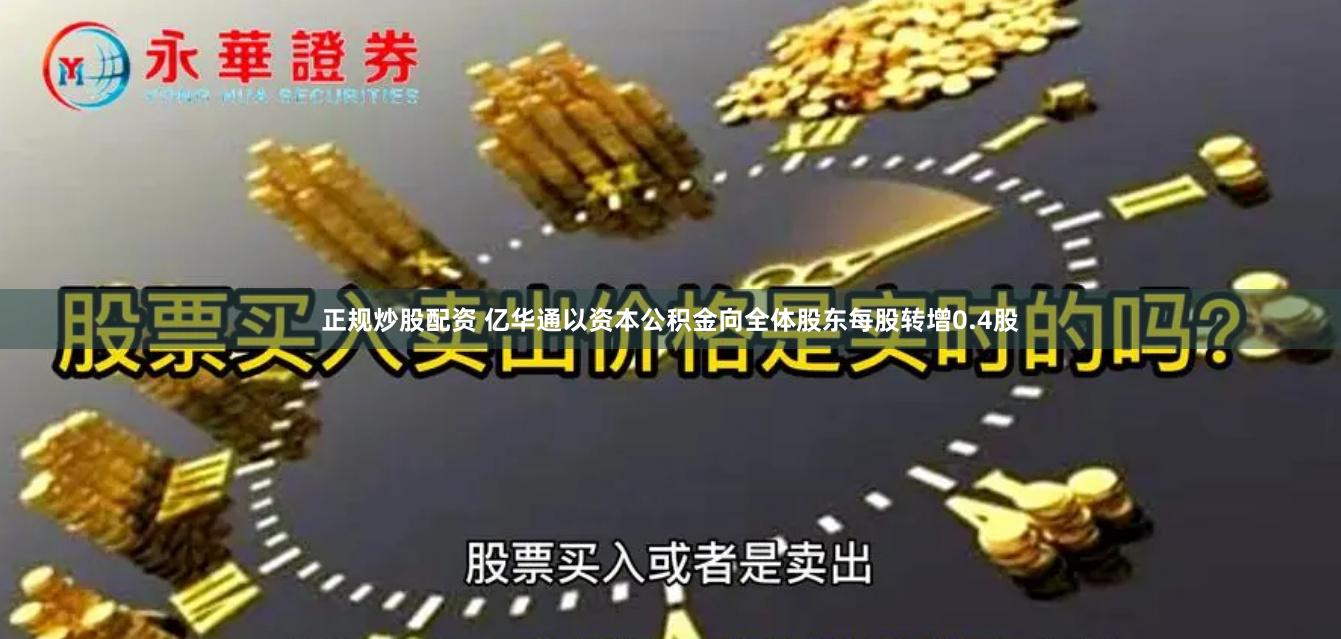 正规炒股配资 亿华通以资本公积金向全体股东每股转增0.4股