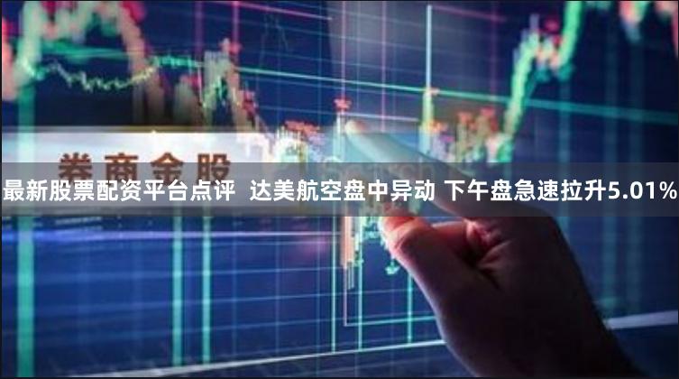 最新股票配资平台点评  达美航空盘中异动 下午盘急速拉升5.01%