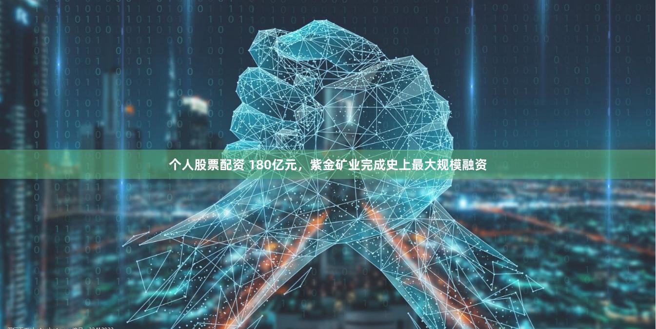 个人股票配资 180亿元，紫金矿业完成史上最大规模融资