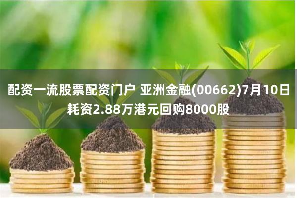 配资一流股票配资门户 亚洲金融(00662)7月10日耗资2.88万港元回购8000股