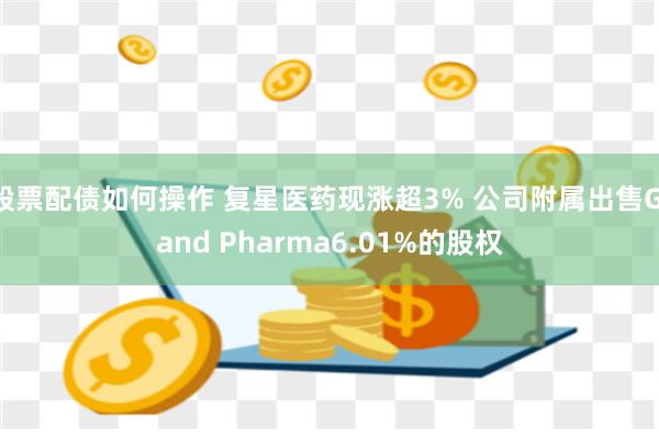 股票配债如何操作 复星医药现涨超3% 公司附属出售Gland Pharma6.01%的股权