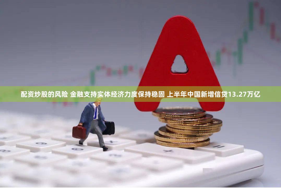 配资炒股的风险 金融支持实体经济力度保持稳固 上半年中国新增信贷13.27万亿