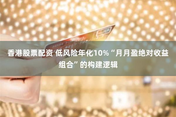 香港股票配资 低风险年化10%“月月盈绝对收益组合”的构建逻辑