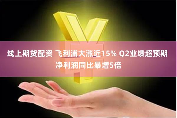 线上期货配资 飞利浦大涨近15% Q2业绩超预期 净利润同比暴增5倍