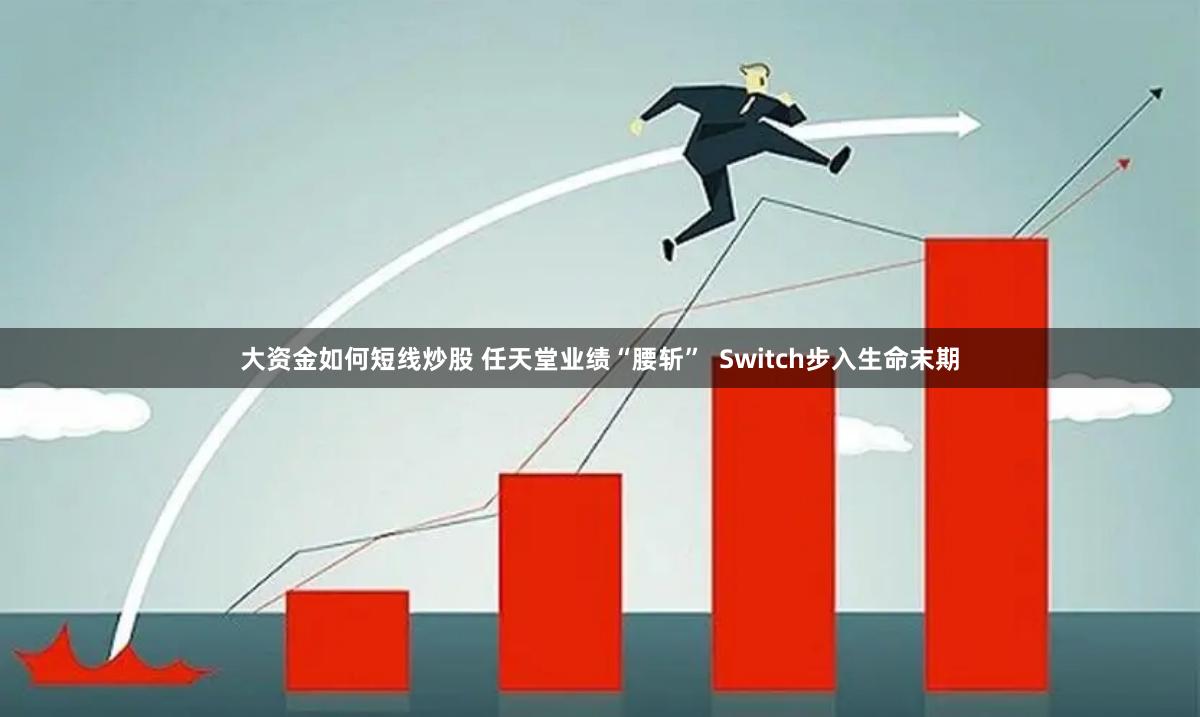 大资金如何短线炒股 任天堂业绩“腰斩”  Switch步入生命末期