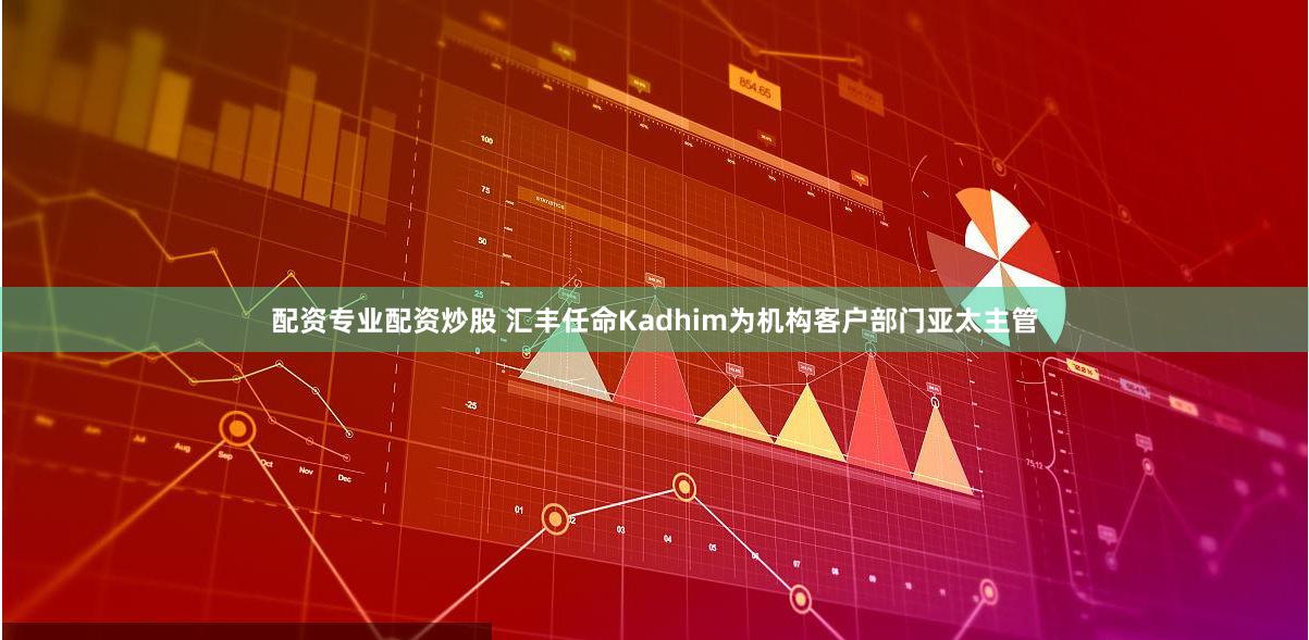 配资专业配资炒股 汇丰任命Kadhim为机构客户部门亚太主管