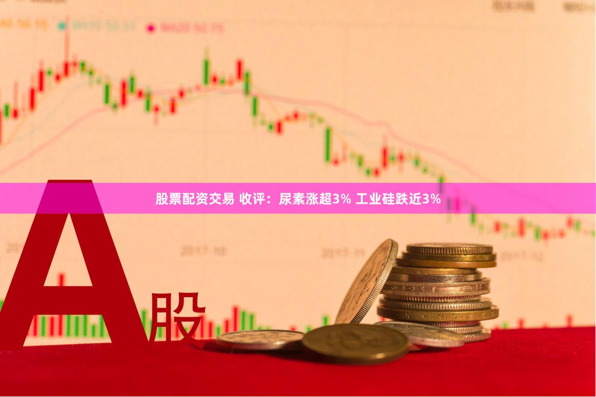 股票配资交易 收评：尿素涨超3% 工业硅跌近3%