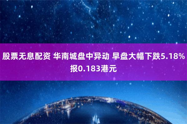 股票无息配资 华南城盘中异动 早盘大幅下跌5.18%报0.183港元