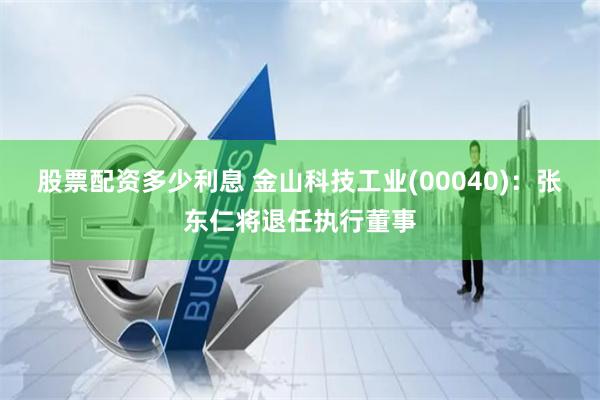 股票配资多少利息 金山科技工业(00040)：张东仁将退任执行董事