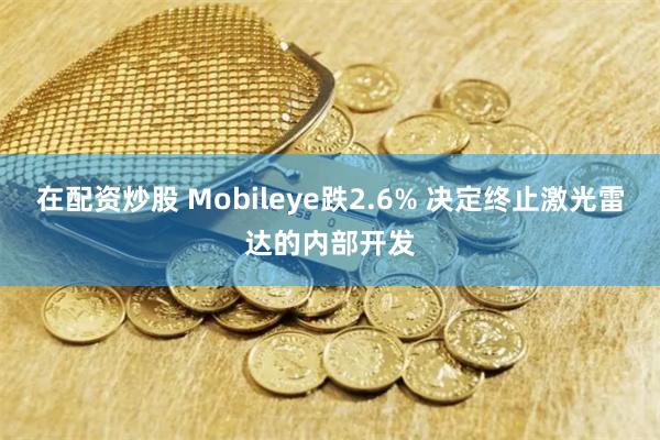 在配资炒股 Mobileye跌2.6% 决定终止激光雷达的内部开发