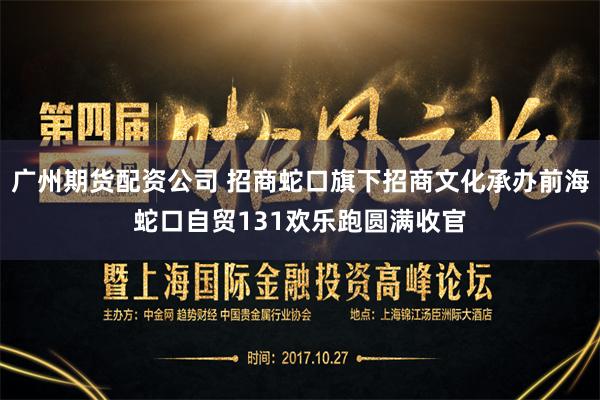 广州期货配资公司 招商蛇口旗下招商文化承办前海蛇口自贸131欢乐跑圆满收官