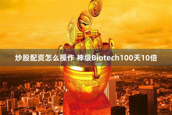 炒股配资怎么操作 神级Biotech100天10倍