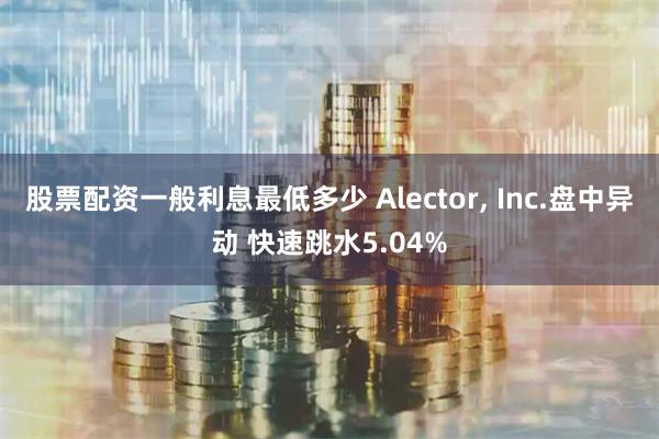 股票配资一般利息最低多少 Alector, Inc.盘中异动 快速跳水5.04%