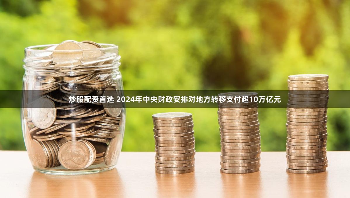 炒股配资首选 2024年中央财政安排对地方转移支付超10万亿元