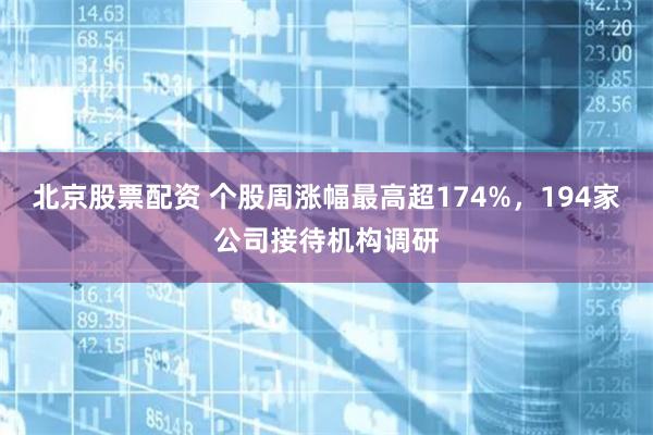 北京股票配资 个股周涨幅最高超174%，194家公司接待机构调研