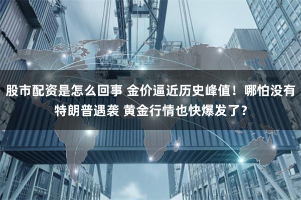 股市配资是怎么回事 金价逼近历史峰值！哪怕没有特朗普遇袭 黄金行情也快爆发了？