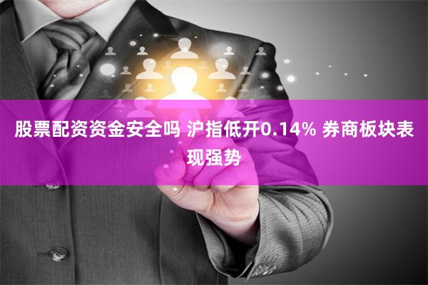 股票配资资金安全吗 沪指低开0.14% 券商板块表现强势