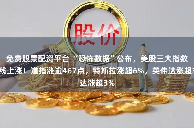 免费股票配资平台 “恐怖数据”公布，美股三大指数全线上涨！道指涨逾467点，特斯拉涨超6%，英伟达涨超3%