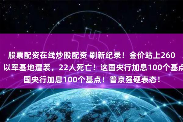 股票配资在线炒股配资 刷新纪录！金价站上2600美元/盎司关口！以军基地遭袭，22人死亡！这国央行加息100个基点！普京强硬表态！