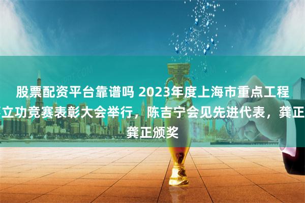 股票配资平台靠谱吗 2023年度上海市重点工程实事立功竞赛表彰大会举行，陈吉宁会见先进代表，龚正颁奖