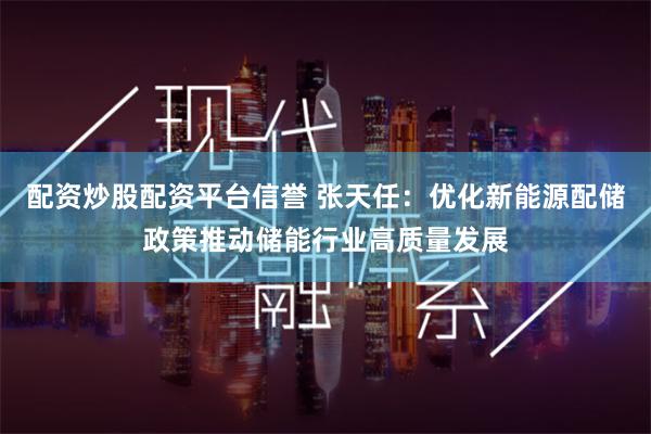 配资炒股配资平台信誉 张天任：优化新能源配储政策推动储能行业高质量发展