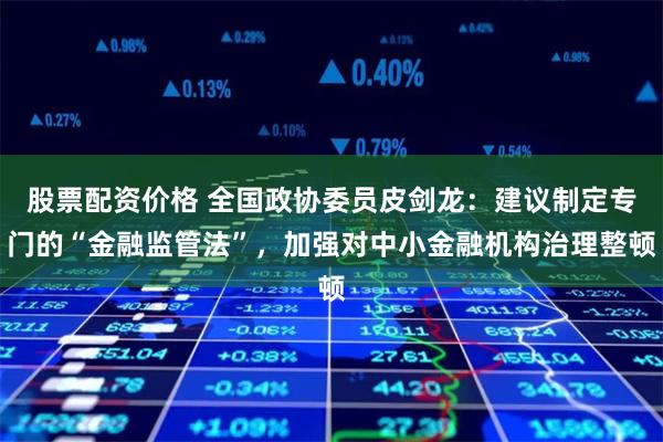 股票配资价格 全国政协委员皮剑龙：建议制定专门的“金融监管法”，加强对中小金融机构治理整顿