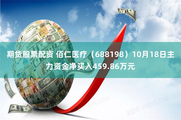 期货股票配资 佰仁医疗（688198）10月18日主力资金净买入459.86万元