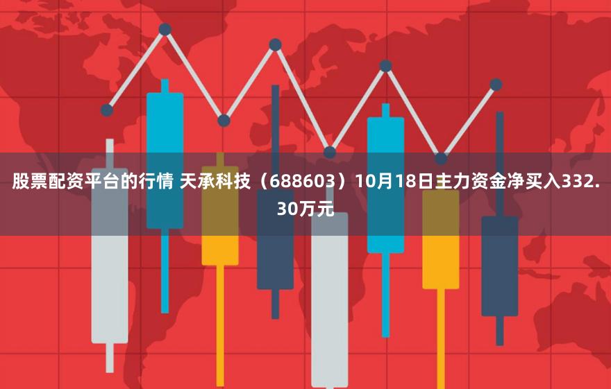 股票配资平台的行情 天承科技（688603）10月18日主力资金净买入332.30万元